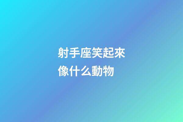 射手座笑起來像什么動物-第1張-星座運勢-玄機派