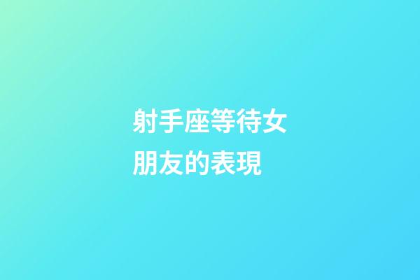 射手座等待女朋友的表現-第1張-星座運勢-玄機派