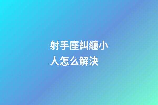 射手座糾纏小人怎么解決-第1張-星座運勢-玄機派