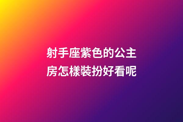 射手座紫色的公主房怎樣裝扮好看呢-第1張-星座運勢-玄機派