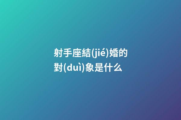 射手座結(jié)婚的對(duì)象是什么