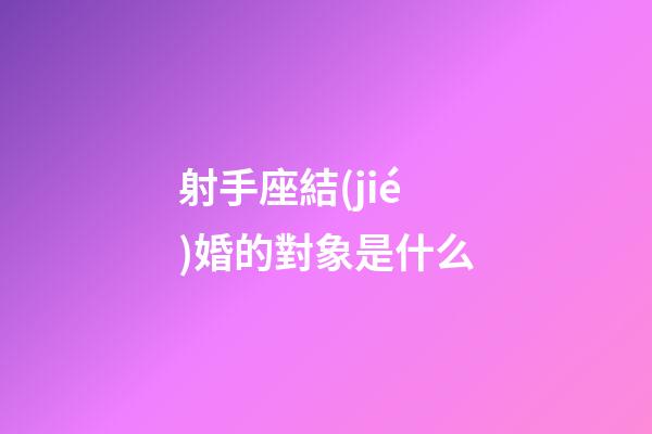 射手座結(jié)婚的對象是什么