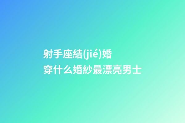 射手座結(jié)婚穿什么婚紗最漂亮男士