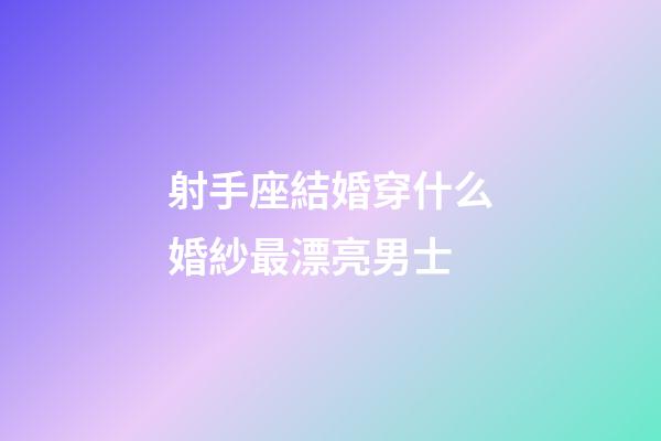 射手座結婚穿什么婚紗最漂亮男士