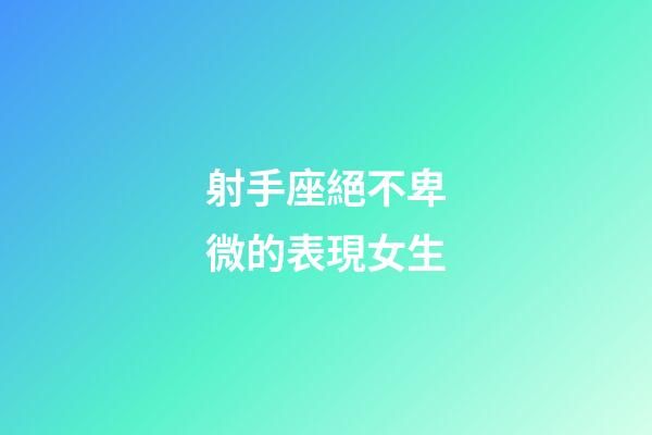 射手座絕不卑微的表現女生-第1張-星座運勢-玄機派
