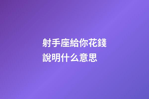 射手座給你花錢說明什么意思-第1張-星座運勢-玄機派
