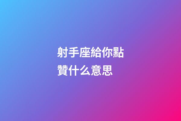射手座給你點贊什么意思-第1張-星座運勢-玄機派