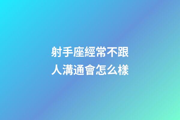 射手座經常不跟人溝通會怎么樣