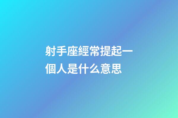 射手座經常提起一個人是什么意思-第1張-星座運勢-玄機派