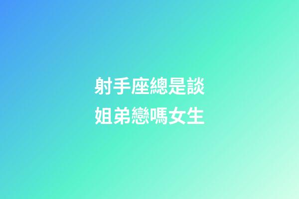 射手座總是談姐弟戀嗎女生-第1張-星座運勢-玄機派