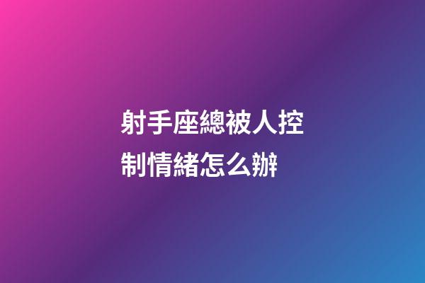 射手座總被人控制情緒怎么辦-第1張-星座運勢-玄機派
