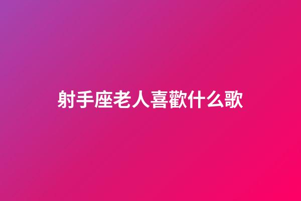 射手座老人喜歡什么歌-第1張-星座運勢-玄機派