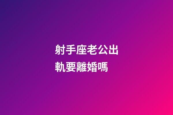 射手座老公出軌要離婚嗎-第1張-星座運勢-玄機派