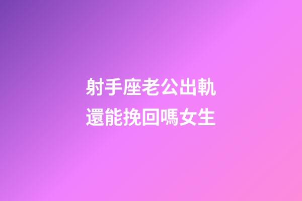 射手座老公出軌還能挽回嗎女生-第1張-星座運勢-玄機派