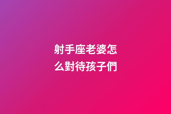 射手座老婆怎么對待孩子們-第1張-星座運勢-玄機派