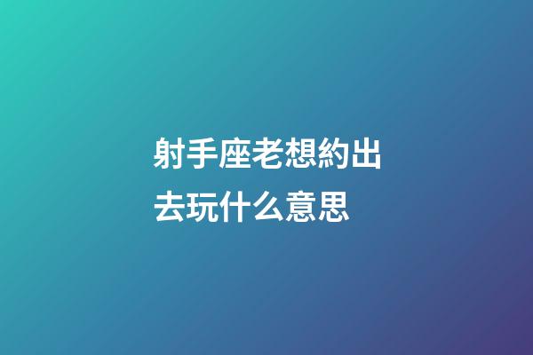 射手座老想約出去玩什么意思-第1張-星座運(yùn)勢-玄機(jī)派