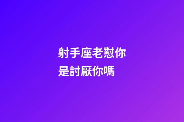 射手座老懟你是討厭你嗎-第1張-星座運勢-玄機派