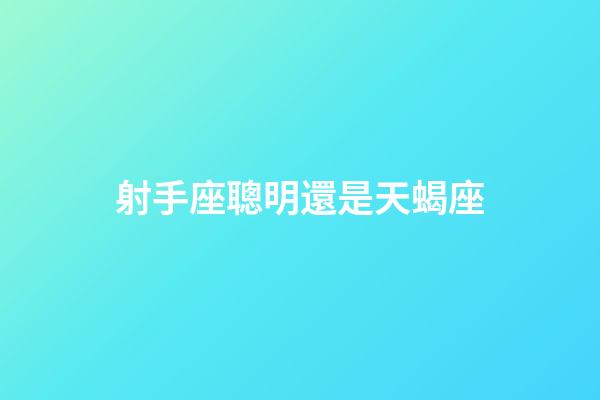 射手座聰明還是天蝎座-第1張-星座運(yùn)勢-玄機(jī)派