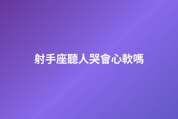 射手座聽人哭會心軟嗎-第1張-星座運勢-玄機派