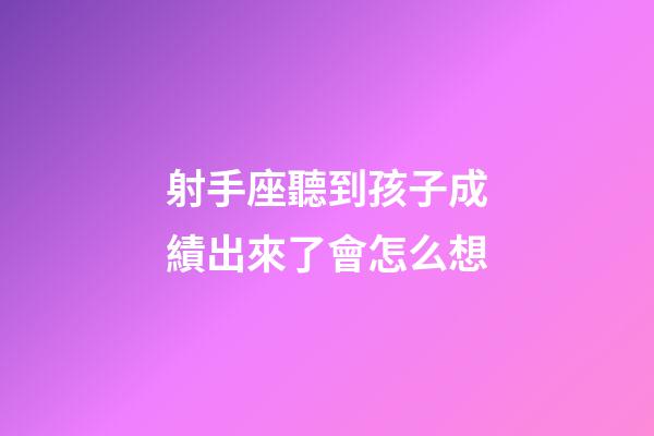 射手座聽到孩子成績出來了會怎么想-第1張-星座運勢-玄機派