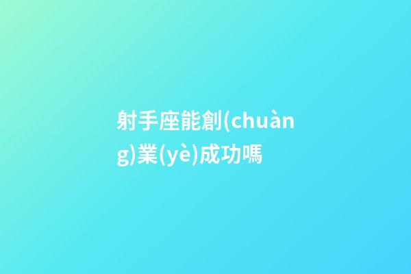 射手座能創(chuàng)業(yè)成功嗎-第1張-星座運(yùn)勢(shì)-玄機(jī)派