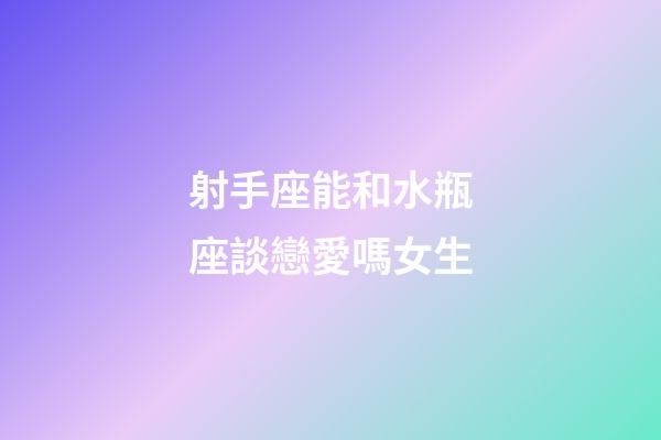 射手座能和水瓶座談戀愛嗎女生-第1張-星座運勢-玄機派