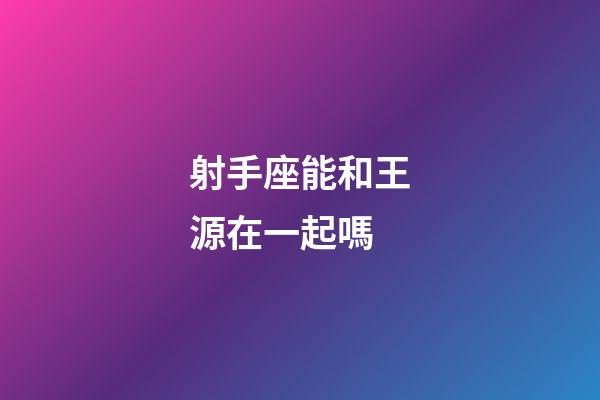 射手座能和王源在一起嗎-第1張-星座運勢-玄機派