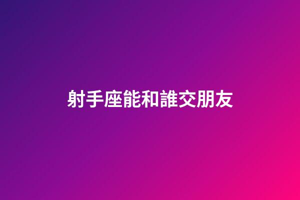 射手座能和誰交朋友-第1張-星座運勢-玄機派