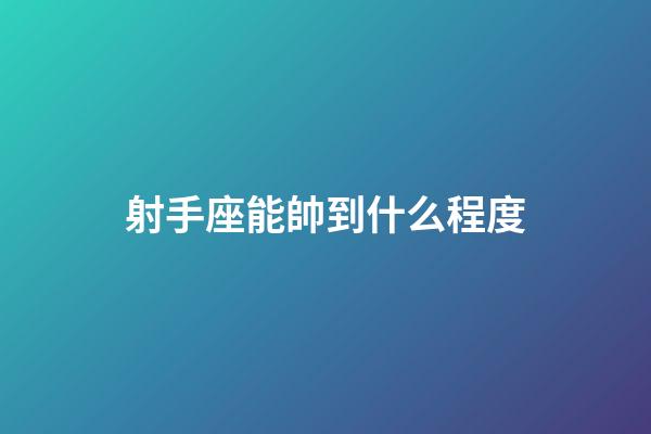 射手座能帥到什么程度-第1張-星座運勢-玄機派