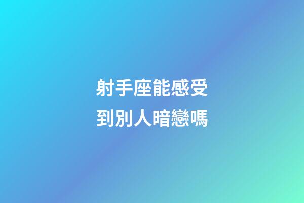 射手座能感受到別人暗戀嗎-第1張-星座運勢-玄機派