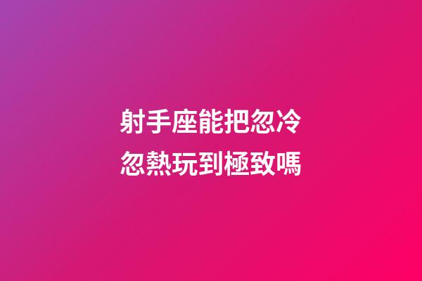 射手座能把忽冷忽熱玩到極致嗎-第1張-星座運勢-玄機派