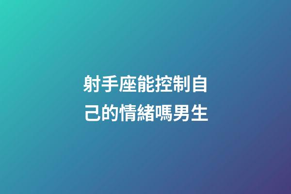 射手座能控制自己的情緒嗎男生-第1張-星座運勢-玄機派