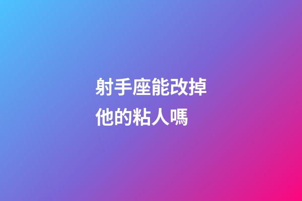 射手座能改掉他的粘人嗎-第1張-星座運勢-玄機派