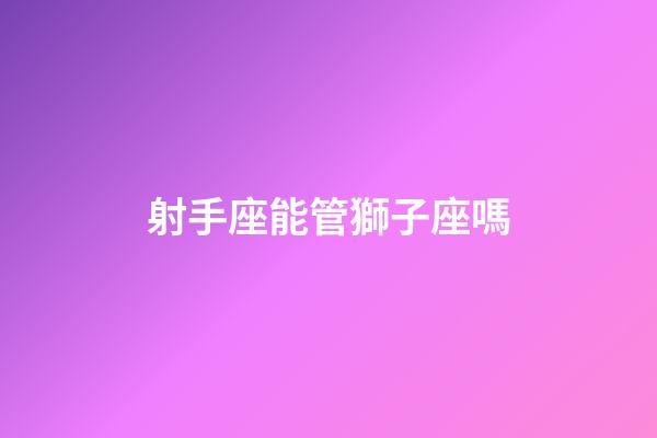 射手座能管獅子座嗎-第1張-星座運勢-玄機派