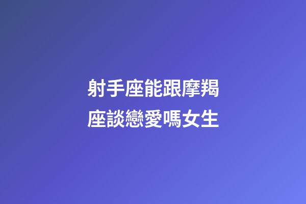 射手座能跟摩羯座談戀愛嗎女生-第1張-星座運勢-玄機派