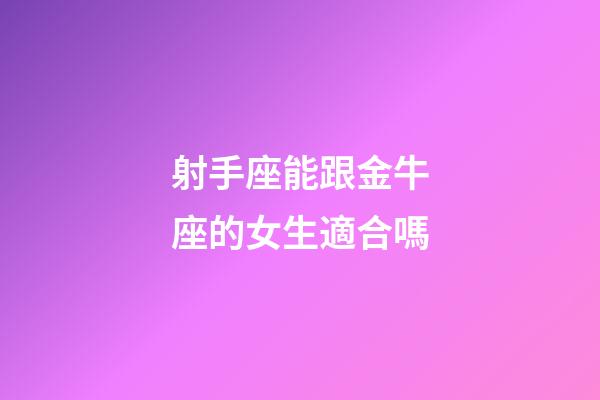 射手座能跟金牛座的女生適合嗎-第1張-星座運勢-玄機派