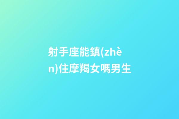射手座能鎮(zhèn)住摩羯女嗎男生-第1張-星座運(yùn)勢(shì)-玄機(jī)派