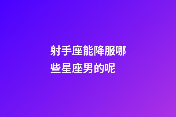 射手座能降服哪些星座男的呢-第1張-星座運勢-玄機派