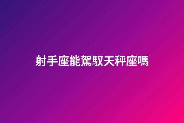 射手座能駕馭天秤座嗎