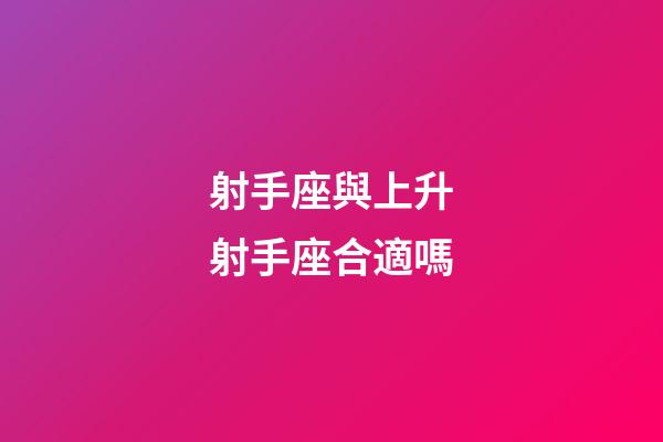 射手座與上升射手座合適嗎-第1張-星座運勢-玄機派