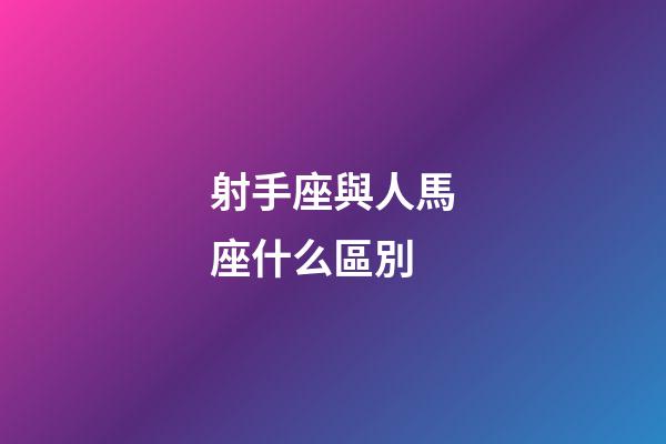 射手座與人馬座什么區別-第1張-星座運勢-玄機派