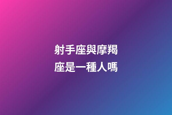 射手座與摩羯座是一種人嗎-第1張-星座運勢-玄機派