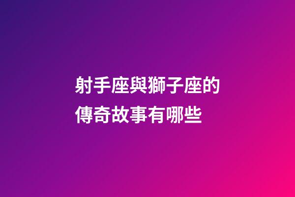 射手座與獅子座的傳奇故事有哪些-第1張-星座運勢-玄機派
