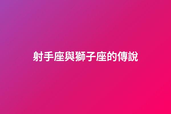 射手座與獅子座的傳說-第1張-星座運勢-玄機派