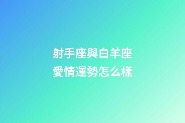 射手座與白羊座愛情運勢怎么樣-第1張-星座運勢-玄機派