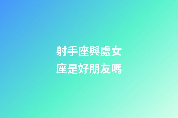 射手座與處女座是好朋友嗎-第1張-星座運勢-玄機派