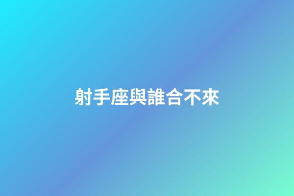 射手座與誰合不來-第1張-星座運勢-玄機派