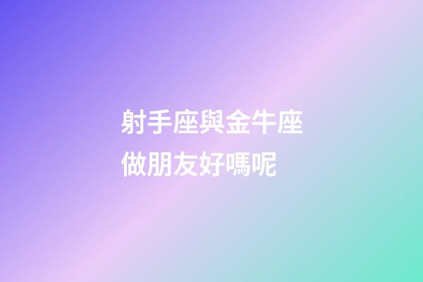 射手座與金牛座做朋友好嗎呢-第1張-星座運勢-玄機派