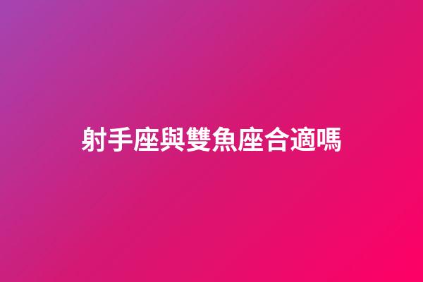 射手座與雙魚座合適嗎-第1張-星座運勢-玄機派