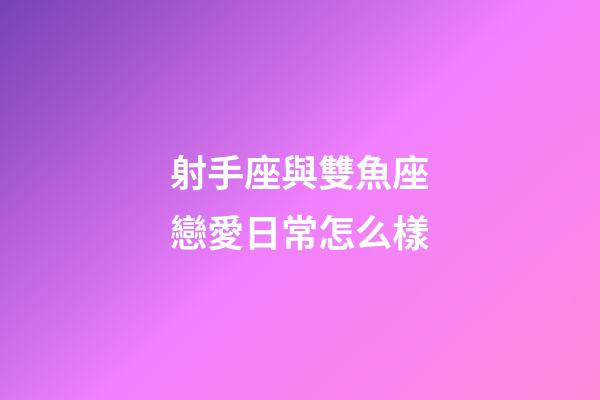 射手座與雙魚座戀愛日常怎么樣-第1張-星座運勢-玄機派
